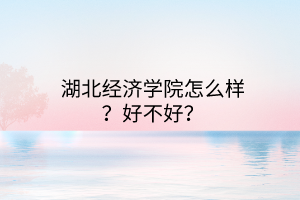 湖北經(jīng)濟(jì)學(xué)院怎么樣？好不好？