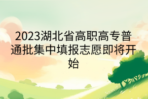 2023湖北省高職高專普通批集中填報志愿即將開始 2023湖北省高職高專普通批集中填報志愿即將開始