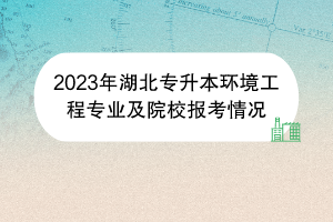 2023年湖北專升本環(huán)境工程專業(yè)及院校報考情況 2023年湖北專升本環(huán)境工程專業(yè)及院校報考情況