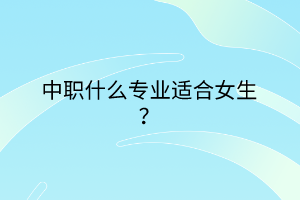 中職什么專業(yè)適合女生? 中職什么專業(yè)適合女生?