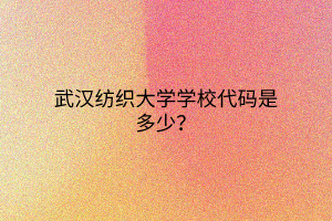 武漢紡織大學(xué)學(xué)校代碼是多少? 武漢紡織大學(xué)學(xué)校代碼是多少?