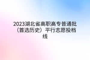 2023湖北省高職高專(zhuān)普通批（首選歷史）平行志愿投檔線(xiàn)