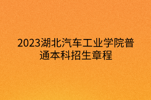 2023湖北汽車工業(yè)學院普通本科招生章程 2023湖北汽車工業(yè)學院普通本科招生章程