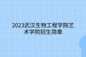 2023武漢生物工程學(xué)院藝術(shù)學(xué)院招生簡(jiǎn)章 2023武漢生物工程學(xué)院藝術(shù)學(xué)院招生簡(jiǎn)章
