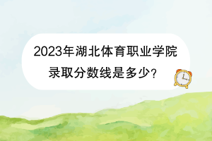 2023年湖北體育職業(yè)學(xué)院錄取分?jǐn)?shù)線是多少？