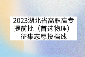 2023湖北省高職高專(zhuān)提前批（首選物理）征集志愿投檔線(xiàn)