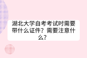 湖北大學(xué)自考考試時(shí)需要帶什么證件？需要注意什么？