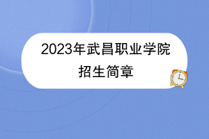 2023年武昌職業(yè)學(xué)院招生簡章 2023年武昌職業(yè)學(xué)院招生簡章