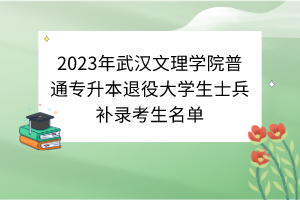 2023年武漢文理學(xué)院普通專(zhuān)升本退役大學(xué)生士兵補(bǔ)錄考生名單 2023年武漢文理學(xué)院普通專(zhuān)升本退役大學(xué)生士兵補(bǔ)錄考生名單