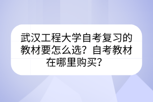 武漢工程大學(xué)自考復(fù)習(xí)的教材要怎么選？自考教材在哪里購買？