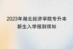 2023年湖北經(jīng)濟學(xué)院專升本新生入學(xué)報到須知