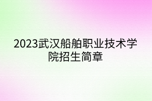 2023武漢船舶職業(yè)技術(shù)學院招生簡章 2023武漢船舶職業(yè)技術(shù)學院招生簡章