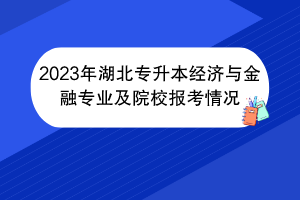 2023年湖北專升本經(jīng)濟(jì)與金融專業(yè)及院校報(bào)考情況 2023年湖北專升本經(jīng)濟(jì)與金融專業(yè)及院校報(bào)考情況