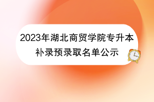 2023年湖北商貿(mào)學(xué)院專升本補錄預(yù)錄取名單公示 2023年湖北商貿(mào)學(xué)院專升本補錄預(yù)錄取名單公示