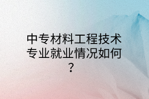 中專材料工程技術(shù)專業(yè)就業(yè)情況如何? 中專材料工程技術(shù)專業(yè)就業(yè)情況如何?