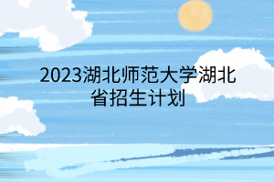 2023湖北師范大學(xué)湖北省招生計(jì)劃 2023湖北師范大學(xué)湖北省招生計(jì)劃
