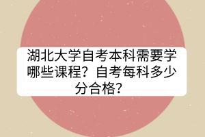 湖北大學(xué)自考本科需要學(xué)哪些課程？自考每科多少分合格？