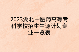 2023湖北中醫(yī)藥高等專科學(xué)校招生生源計(jì)劃專業(yè)一覽表 2023湖北中醫(yī)藥高等專科學(xué)校招生生源計(jì)劃專業(yè)一覽表