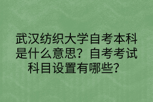 武漢紡織大學自考本科是什么意思？自考考試科目設置有哪些？