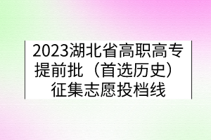 2023湖北省高職高專(zhuān)提前批（首選歷史）征集志愿投檔線(xiàn)