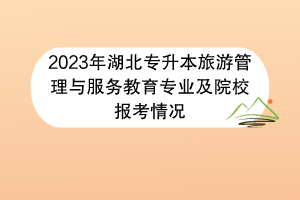 2023年湖北專升本旅游管理與服務(wù)教育專業(yè)及院校報(bào)考情況