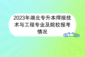 2023年湖北專升本焊接技術與工程專業(yè)及院校報考情況 2023年湖北專升本焊接技術與工程專業(yè)及院校報考情況