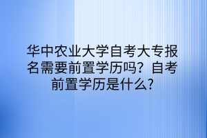 華中農(nóng)業(yè)大學(xué)自考大專報(bào)名需要前置學(xué)歷嗎？自考前置學(xué)歷是什么？