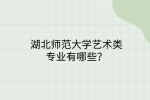 湖北師范大學(xué)藝術(shù)類專業(yè)有哪些？