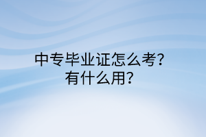 中專畢業(yè)證怎么考?有什么用? 中專畢業(yè)證怎么考?有什么用?