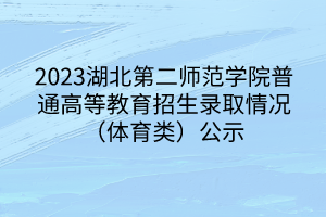 2023湖北第二師范學院普通高等教育招生錄取情況(體育類)公示 2023湖北第二師范學院普通高等教育招生錄取情況(體育類)公示