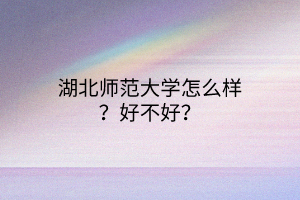 湖北師范大學(xué)怎么樣?好不好? 湖北師范大學(xué)怎么樣?好不好?