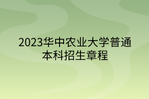 2023華中農(nóng)業(yè)大學普通本科招生章程 2023華中農(nóng)業(yè)大學普通本科招生章程