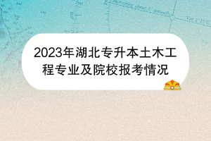 2023年湖北專升本土木工程專業(yè)及院校報考情況 2023年湖北專升本土木工程專業(yè)及院校報考情況