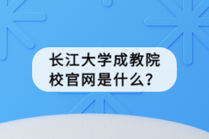 長(zhǎng)江大學(xué)成教院校官網(wǎng)是什么？