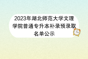 2023年湖北師范大學文理學院普通專升本補錄預錄取名單公示
