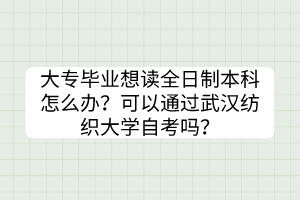 大專畢業(yè)想讀全日制本科怎么辦？可以通過武漢紡織大學(xué)自考嗎？