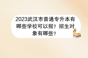 2023武漢市普通專升本有哪些學(xué)校可以報(bào)?招生對(duì)象有哪些? 2023武漢市普通專升本有哪些學(xué)校可以報(bào)?招生對(duì)象有哪些?