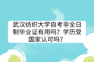 武漢紡織大學(xué)自考非全日制畢業(yè)證有用嗎？學(xué)歷受國家認(rèn)可嗎？
