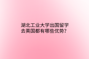 湖北工業(yè)大學(xué)出國留學(xué)去英國都有哪些優(yōu)勢(shì)？