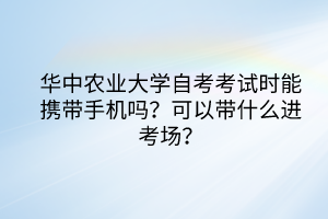 華中農(nóng)業(yè)大學自考考試時能攜帶手機嗎？可以帶什么進考場？