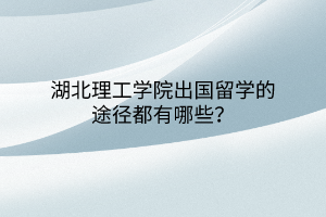湖北理工學院出國留學的途徑都有哪些? 湖北理工學院出國留學的途徑都有哪些?