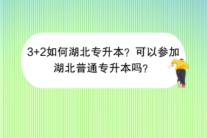 3+2如何湖北專升本?可以參加湖北普通專升本嗎? 3+2如何湖北專升本?可以參加湖北普通專升本嗎?