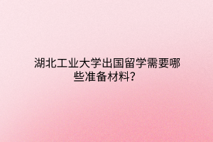 湖北工業(yè)大學(xué)出國(guó)留學(xué)需要哪些準(zhǔn)備材料? 湖北工業(yè)大學(xué)出國(guó)留學(xué)需要哪些準(zhǔn)備材料?