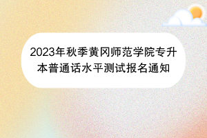 2023年秋季黃岡師范學(xué)院專升本普通話水平測(cè)試報(bào)名通知