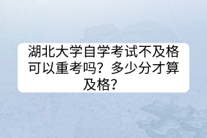 湖北大學自學考試不及格可以重考嗎？多少分才算及格？