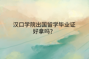 漢口學院出國留學畢業(yè)證好拿嗎? 漢口學院出國留學畢業(yè)證好拿嗎?