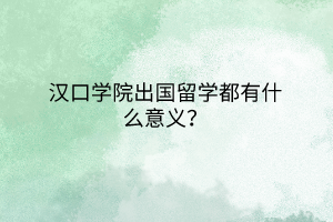 漢口學(xué)院出國留學(xué)都有什么意義？