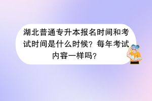 湖北普通專升本報(bào)名時間和考試時間是什么時候?每年考試內(nèi)容一樣嗎? 湖北普通專升本報(bào)名時間和考試時間是什么時候?每年考試內(nèi)容一樣嗎?