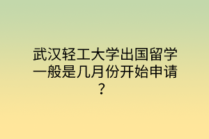 武漢輕工大學(xué)出國留學(xué)一般是幾月份開始申請？