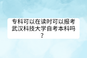 專科可以在讀時可以報考武漢科技大學自考本科嗎？